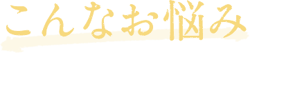 こんなお悩みはありませんか？